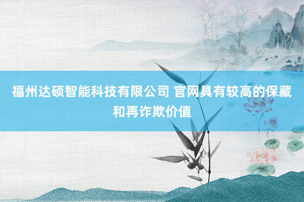 福州达硕智能科技有限公司 官网具有较高的保藏和再诈欺价值
