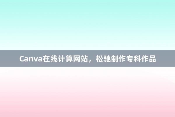 Canva在线计算网站,松驰制作专科作品